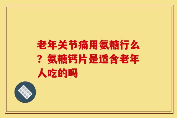 老年关节痛用氨糖行么?氨糖钙片是适合老年人吃的吗 老年关节痛用氨糖行么?氨糖钙片是适合老年人吃的吗