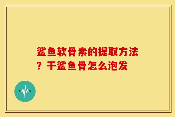 鲨鱼软骨素的提取方法？干鲨鱼骨怎么泡发
