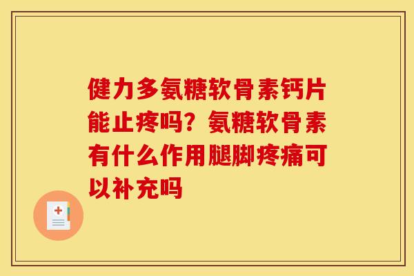 健力多氨糖软骨素钙片能止疼吗?氨糖软骨素有什么作用腿脚可以补充吗 健力多氨糖软骨素钙片能止疼吗?氨糖软骨素有什么作用腿脚可以补充吗