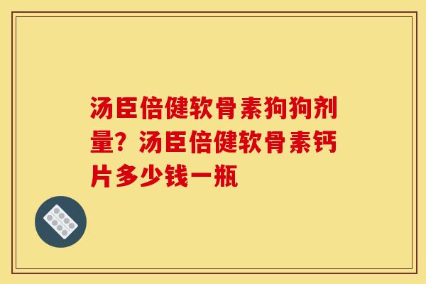 汤臣倍健软骨素狗狗剂量?汤臣倍健软骨素钙片多少钱一瓶 汤臣倍健软骨素狗狗剂量?汤臣倍健软骨素钙片多少钱一瓶