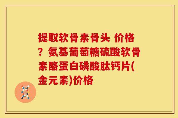 提取软骨素骨头 价格?氨基葡萄糖硫酸软骨素酪蛋白磷酸肽钙片(金元素)价格 提取软骨素骨头 价格?氨基葡萄糖硫酸软骨素酪蛋白磷酸肽钙片(金元素)价格
