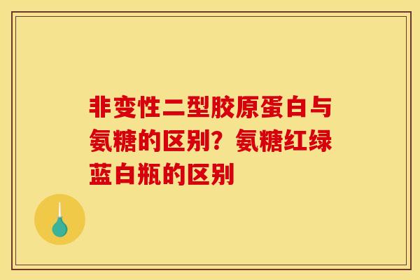 非变性二型胶原蛋白与氨糖的区别?氨糖红绿蓝白瓶的区别 非变性二型胶原蛋白与氨糖的区别?氨糖红绿蓝白瓶的区别