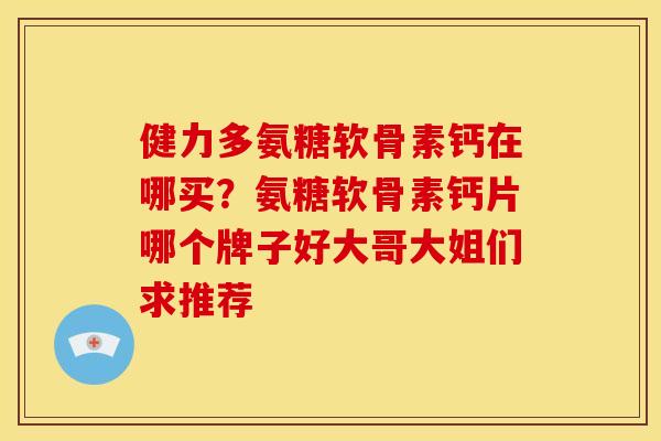 健力多氨糖软骨素钙在哪买?氨糖软骨素钙片哪个牌子好大哥大姐们求推荐 健力多氨糖软骨素钙在哪买?氨糖软骨素钙片哪个牌子好大哥大姐们求推荐