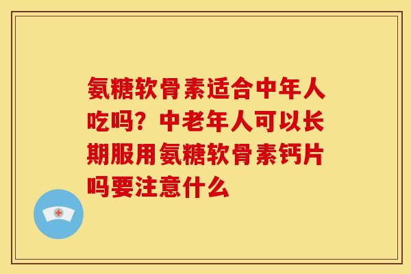 氨糖软骨素适合中年人吃吗？中老年人可以长期服用氨糖软骨素钙片吗要注意什么