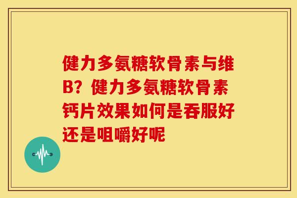 健力多氨糖软骨素与维B?健力多氨糖软骨素钙片效果如何是吞服好还是咀嚼好呢 健力多氨糖软骨素与维B?健力多氨糖软骨素钙片效果如何是吞服好还是咀嚼好呢