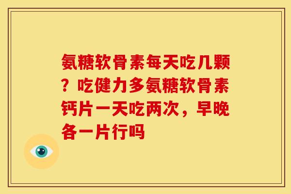 氨糖软骨素每天吃几颗？吃健力多氨糖软骨素钙片一天吃两次，早晚各一片行吗