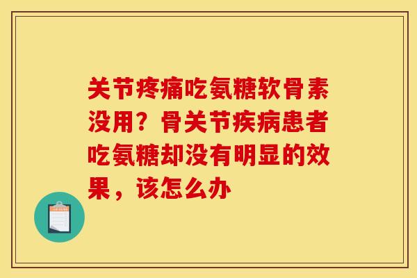 关节吃氨糖软骨素没用?骨关节患者吃氨糖却没有明显的效果,该怎么办 关节吃氨糖软骨素没用?骨关节患者吃氨糖却没有明显的效果,该怎么办