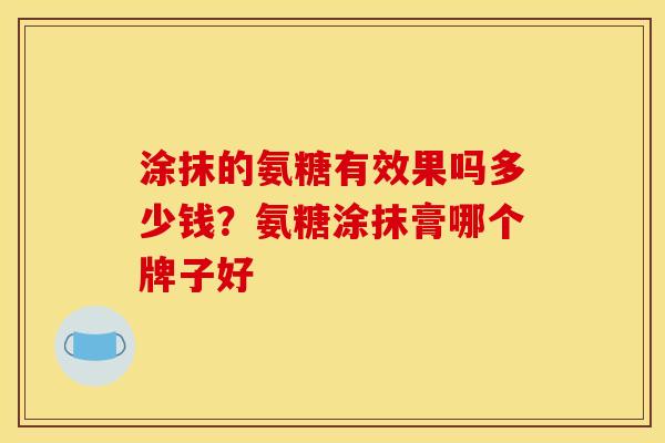涂抹的氨糖有效果吗多少钱？氨糖涂抹膏哪个牌子好