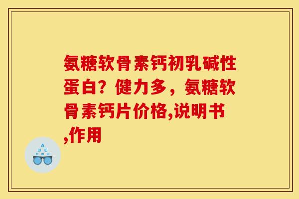 氨糖软骨素钙初乳碱性蛋白?健力多,氨糖软骨素钙片价格,说明书,作用 氨糖软骨素钙初乳碱性蛋白?健力多,氨糖软骨素钙片价格,说明书,作用