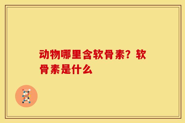 动物哪里含软骨素？软骨素是什么