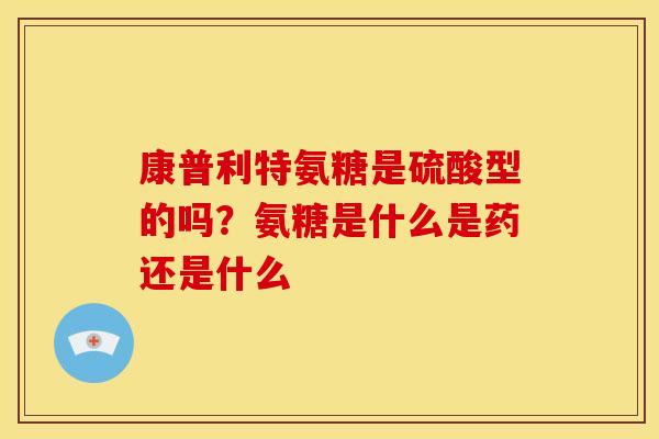 康普利特氨糖是硫酸型的吗？氨糖是什么是药还是什么