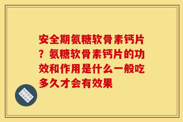安全期氨糖软骨素钙片?氨糖软骨素钙片的功效和作用是什么一般吃多久才会有效果 安全期氨糖软骨素钙片?氨糖软骨素钙片的功效和作用是什么一般吃多久才会有效果