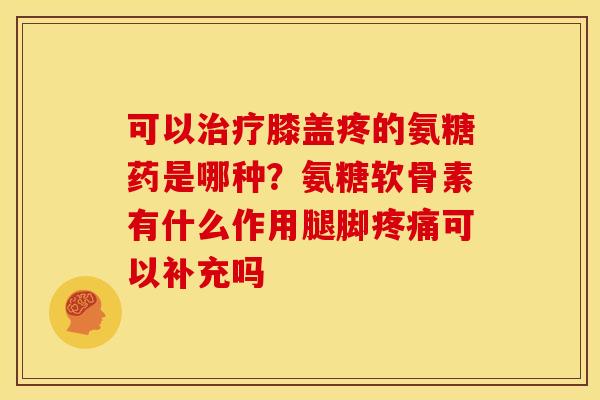 可以膝盖疼的氨糖药是哪种?氨糖软骨素有什么作用腿脚可以补充吗 可以膝盖疼的氨糖药是哪种?氨糖软骨素有什么作用腿脚可以补充吗