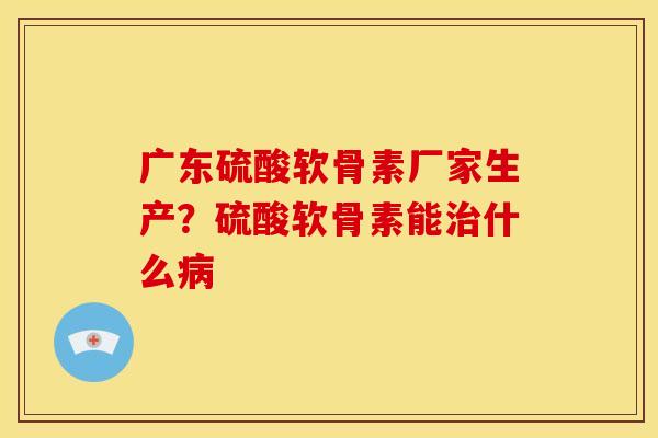 广东硫酸软骨素厂家生产？硫酸软骨素能什么