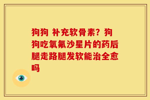 狗狗 补充软骨素?狗狗吃氧氟沙星片的药后腿走路腿发软能全愈吗 狗狗 补充软骨素?狗狗吃氧氟沙星片的药后腿走路腿发软能全愈吗