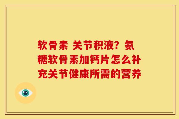 软骨素 关节积液?氨糖软骨素加钙片怎么补充关节健康所需的营养 软骨素 关节积液?氨糖软骨素加钙片怎么补充关节健康所需的营养