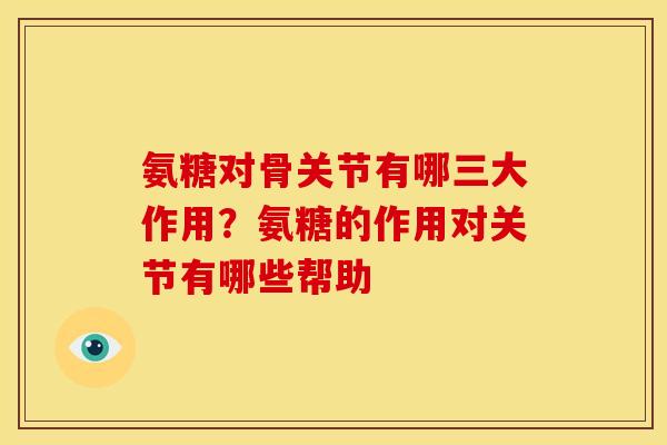 氨糖对骨关节有哪三大作用？氨糖的作用对关节有哪些帮助