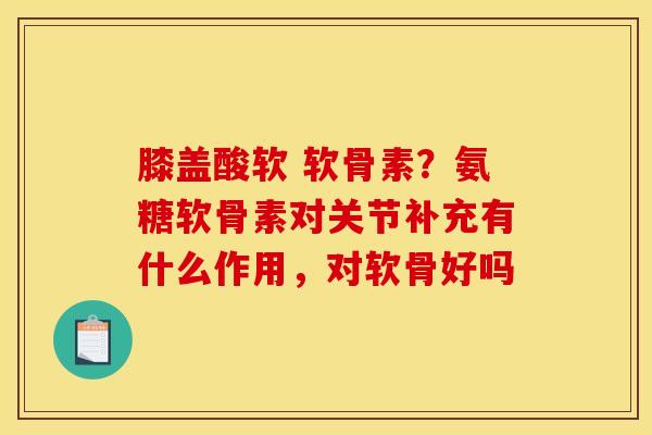 膝盖酸软 软骨素?氨糖软骨素对关节补充有什么作用,对软骨好吗 膝盖酸软 软骨素?氨糖软骨素对关节补充有什么作用,对软骨好吗
