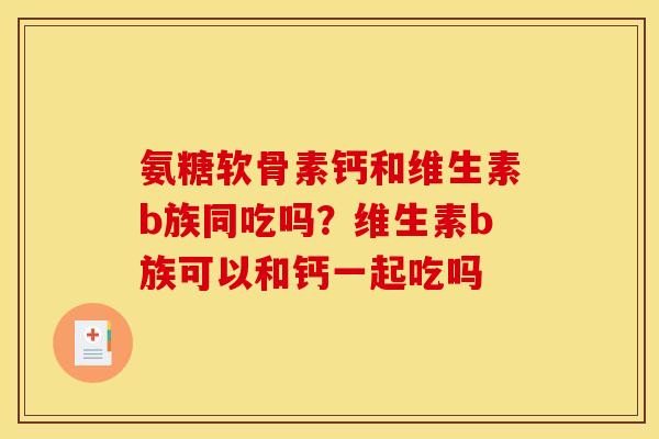 氨糖软骨素钙和维生素b族同吃吗？维生素b族可以和钙一起吃吗