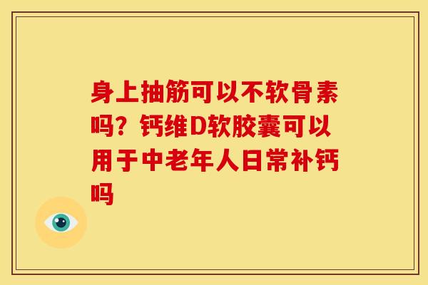 身上抽筋可以不软骨素吗？钙维D软胶囊可以用于中老年人日常补钙吗