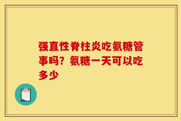 强吃氨糖管事吗?氨糖一天可以吃多少 强吃氨糖管事吗?氨糖一天可以吃多少