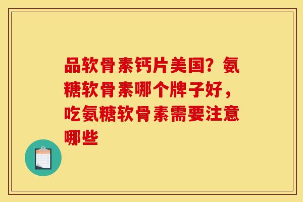 品软骨素钙片美国？氨糖软骨素哪个牌子好，吃氨糖软骨素需要注意哪些