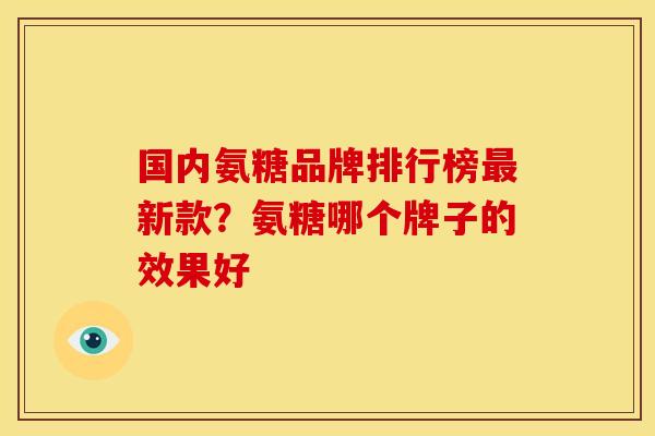 国内氨糖品牌排行榜新款?氨糖哪个牌子的效果好 国内氨糖品牌排行榜新款?氨糖哪个牌子的效果好