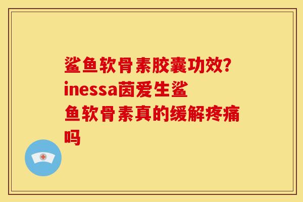 鲨鱼软骨素胶囊功效?inessa茵爱生鲨鱼软骨素真的缓解吗 鲨鱼软骨素胶囊功效?inessa茵爱生鲨鱼软骨素真的缓解吗