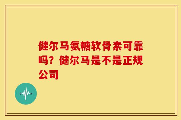 健尔马氨糖软骨素可靠吗?健尔马是不是正规公司 健尔马氨糖软骨素可靠吗?健尔马是不是正规公司