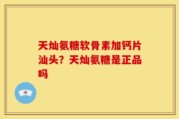 天灿氨糖软骨素加钙片汕头？天灿氨糖是正品吗