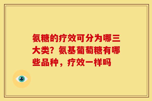 氨糖的疗效可分为哪三大类？氨基葡萄糖有哪些品种，疗效一样吗