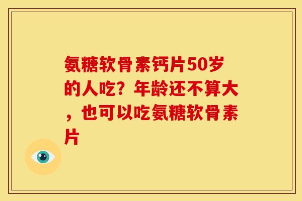 氨糖软骨素钙片50岁的人吃?年龄还不算大,也可以吃氨糖软骨素片 氨糖软骨素钙片50岁的人吃?年龄还不算大,也可以吃氨糖软骨素片