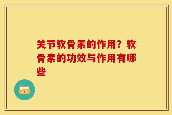 关节软骨素的作用?软骨素的功效与作用有哪些 关节软骨素的作用?软骨素的功效与作用有哪些