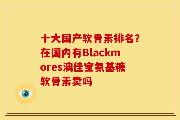 十大国产软骨素排名?在国内有Blackmores澳佳宝氨基糖软骨素卖吗 十大国产软骨素排名?在国内有Blackmores澳佳宝氨基糖软骨素卖吗