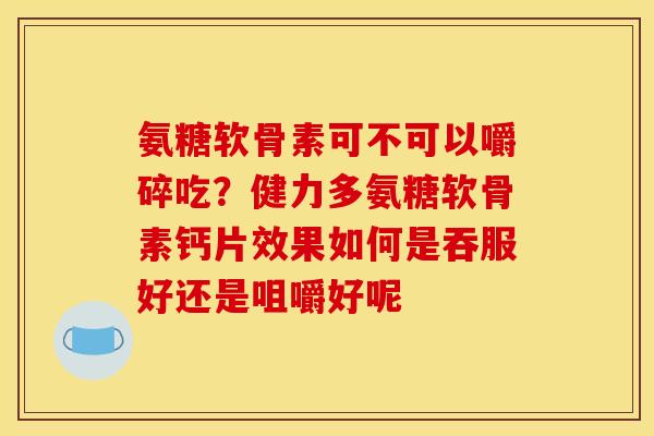 氨糖软骨素可不可以嚼碎吃？健力多氨糖软骨素钙片效果如何是吞服好还是咀嚼好呢