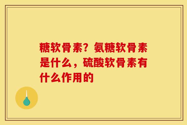 糖软骨素?氨糖软骨素是什么,硫酸软骨素有什么作用的 糖软骨素?氨糖软骨素是什么,硫酸软骨素有什么作用的