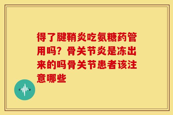 得了腱鞘炎吃氨糖药管用吗?骨是冻出来的吗骨关节患者该注意哪些 得了腱鞘炎吃氨糖药管用吗?骨是冻出来的吗骨关节患者该注意哪些
