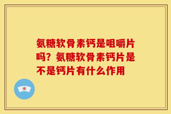 氨糖软骨素钙是咀嚼片吗？氨糖软骨素钙片是不是钙片有什么作用