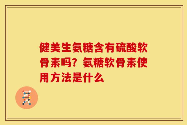 健美生氨糖含有硫酸软骨素吗？氨糖软骨素使用方法是什么