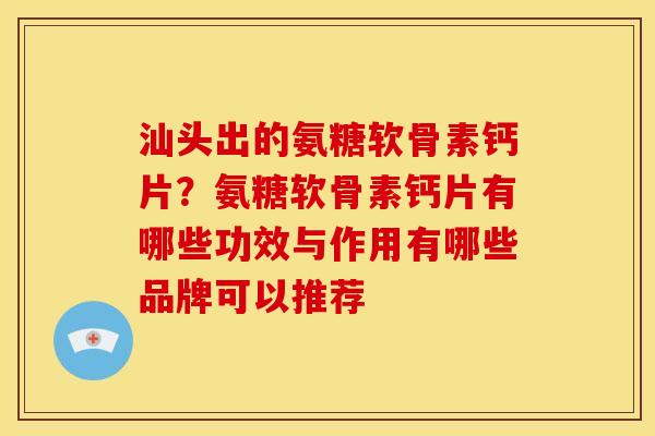 汕头出的氨糖软骨素钙片?氨糖软骨素钙片有哪些功效与作用有哪些品牌可以推荐 汕头出的氨糖软骨素钙片?氨糖软骨素钙片有哪些功效与作用有哪些品牌可以推荐