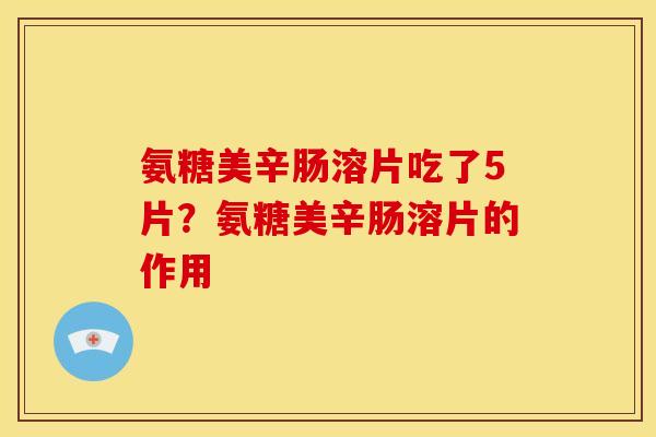 氨糖美辛肠溶片吃了5片?氨糖美辛肠溶片的作用 氨糖美辛肠溶片吃了5片?氨糖美辛肠溶片的作用
