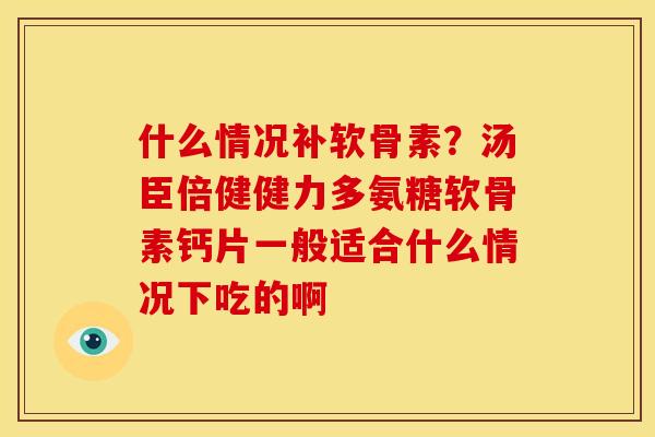 什么情况补软骨素？汤臣倍健健力多氨糖软骨素钙片一般适合什么情况下吃的啊