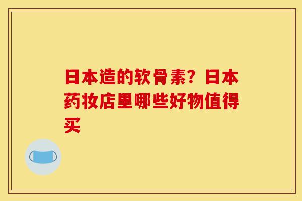 日本造的软骨素？日本药妆店里哪些好物值得买