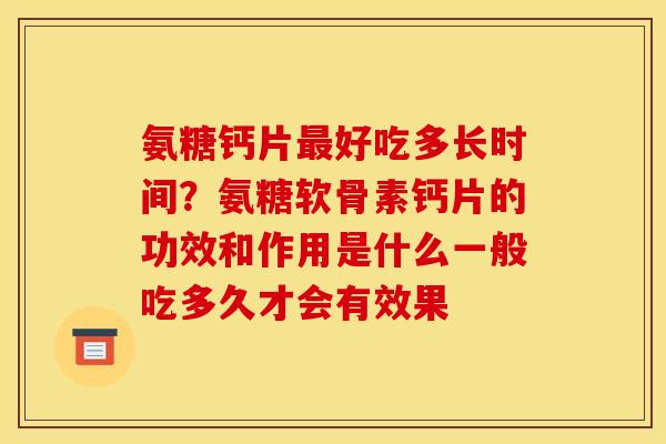 氨糖钙片好吃多长时间?氨糖软骨素钙片的功效和作用是什么一般吃多久才会有效果 氨糖钙片好吃多长时间?氨糖软骨素钙片的功效和作用是什么一般吃多久才会有效果