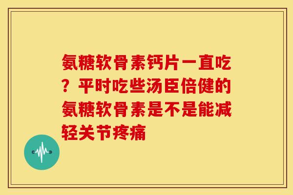 氨糖软骨素钙片一直吃?平时吃些汤臣倍健的氨糖软骨素是不是能减轻关节 氨糖软骨素钙片一直吃?平时吃些汤臣倍健的氨糖软骨素是不是能减轻关节