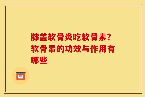 膝盖软骨炎吃软骨素？软骨素的功效与作用有哪些