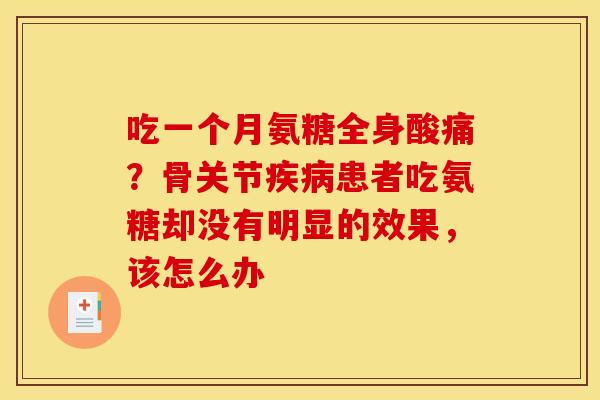 吃一个月氨糖全身酸痛?骨关节患者吃氨糖却没有明显的效果,该怎么办 吃一个月氨糖全身酸痛?骨关节患者吃氨糖却没有明显的效果,该怎么办