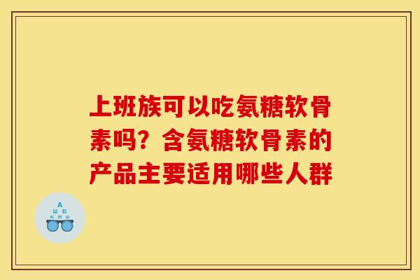 上班族可以吃氨糖软骨素吗?含氨糖软骨素的产品主要适用哪些人群 上班族可以吃氨糖软骨素吗?含氨糖软骨素的产品主要适用哪些人群