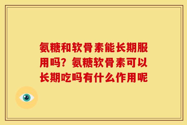 氨糖和软骨素能长期服用吗?氨糖软骨素可以长期吃吗有什么作用呢 氨糖和软骨素能长期服用吗?氨糖软骨素可以长期吃吗有什么作用呢
