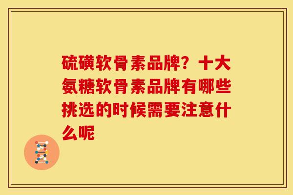 硫磺软骨素品牌?十大氨糖软骨素品牌有哪些挑选的时候需要注意什么呢 硫磺软骨素品牌?十大氨糖软骨素品牌有哪些挑选的时候需要注意什么呢